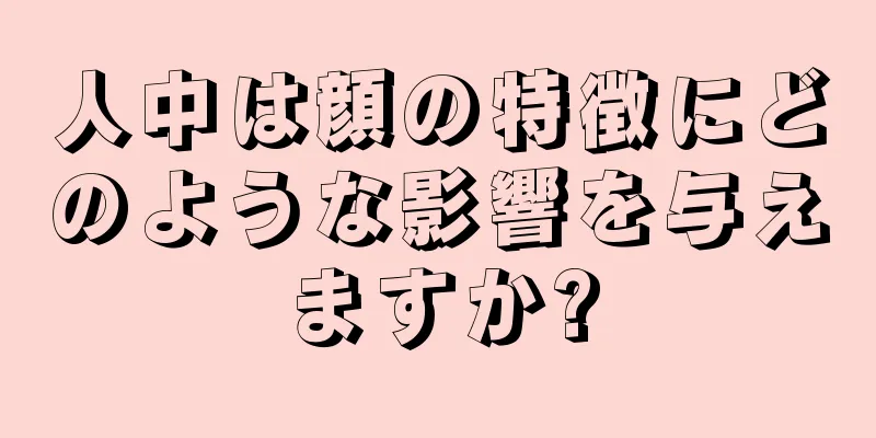 人中は顔の特徴にどのような影響を与えますか?