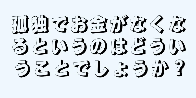 孤独でお金がなくなるというのはどういうことでしょうか？