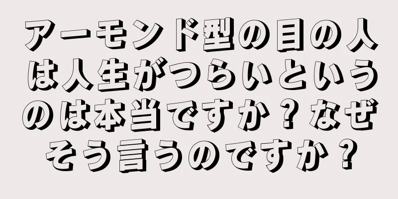 アーモンド型の目の人は人生がつらいというのは本当ですか？なぜそう言うのですか？