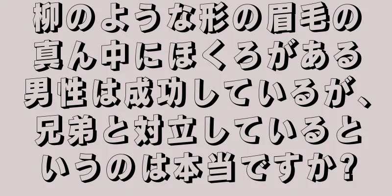 柳のような形の眉毛の真ん中にほくろがある男性は成功しているが、兄弟と対立しているというのは本当ですか?