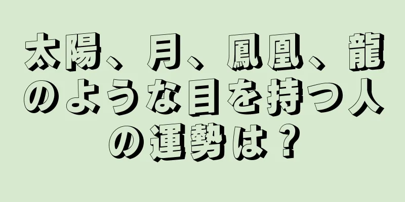 太陽、月、鳳凰、龍のような目を持つ人の運勢は？