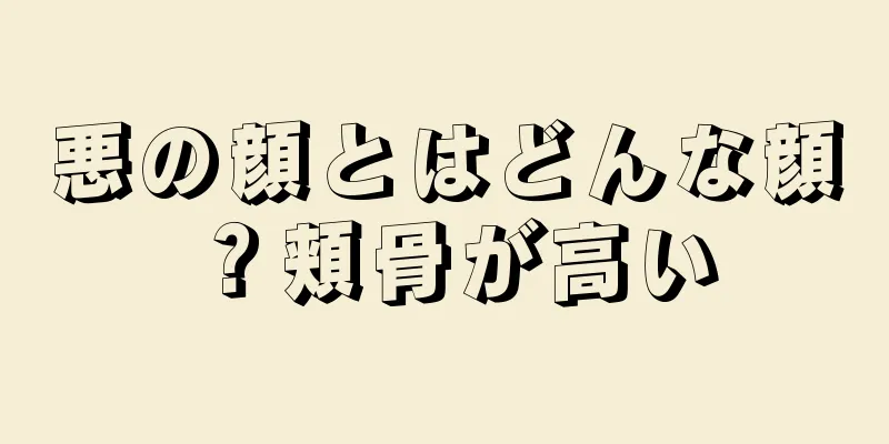 悪の顔とはどんな顔？頬骨が高い