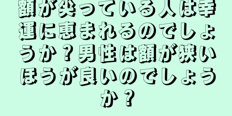 額が尖っている人は幸運に恵まれるのでしょうか？男性は額が狭いほうが良いのでしょうか？