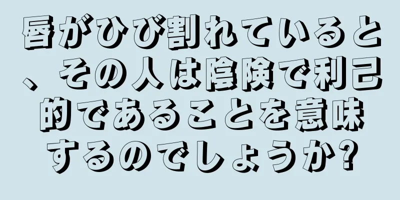 唇がひび割れていると、その人は陰険で利己的であることを意味するのでしょうか?