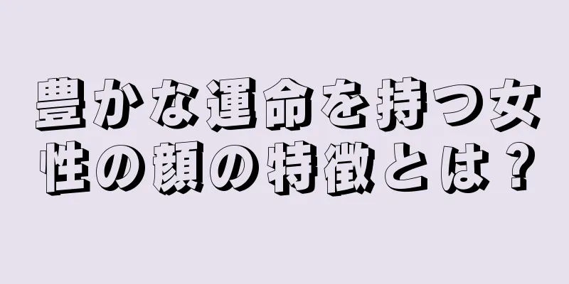 豊かな運命を持つ女性の顔の特徴とは？