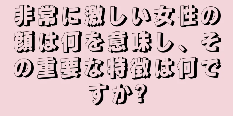 非常に激しい女性の顔は何を意味し、その重要な特徴は何ですか?