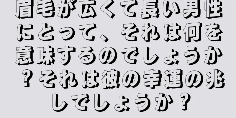 眉毛が広くて長い男性にとって、それは何を意味するのでしょうか？それは彼の幸運の兆しでしょうか？