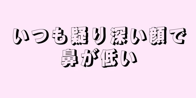 いつも疑り深い顔で鼻が低い