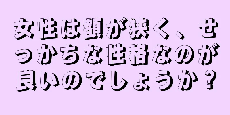 女性は額が狭く、せっかちな性格なのが良いのでしょうか？
