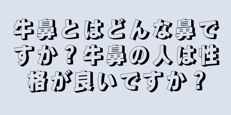 牛鼻とはどんな鼻ですか？牛鼻の人は性格が良いですか？