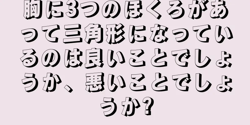 胸に3つのほくろがあって三角形になっているのは良いことでしょうか、悪いことでしょうか?