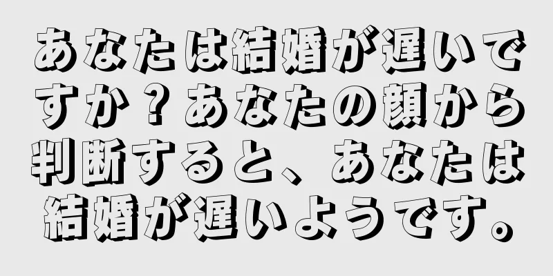 あなたは結婚が遅いですか？あなたの顔から判断すると、あなたは結婚が遅いようです。
