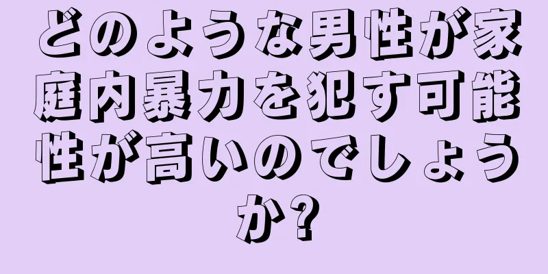 どのような男性が家庭内暴力を犯す可能性が高いのでしょうか?