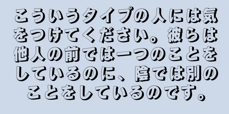 こういうタイプの人には気をつけてください。彼らは他人の前では一つのことをしているのに、陰では別のことをしているのです。