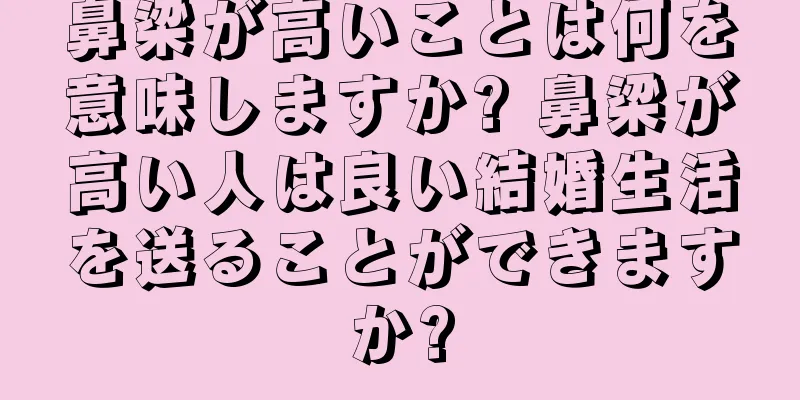 鼻梁が高いことは何を意味しますか? 鼻梁が高い人は良い結婚生活を送ることができますか?