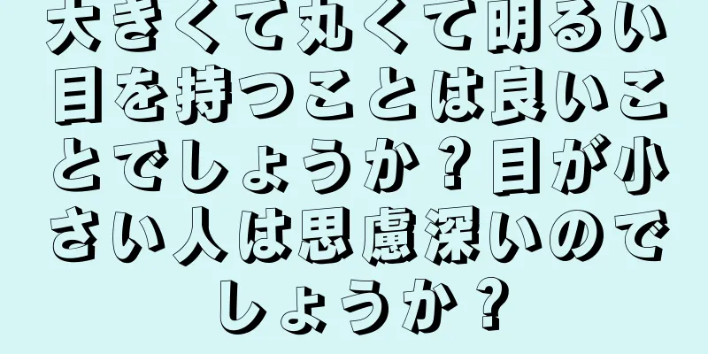 大きくて丸くて明るい目を持つことは良いことでしょうか？目が小さい人は思慮深いのでしょうか？