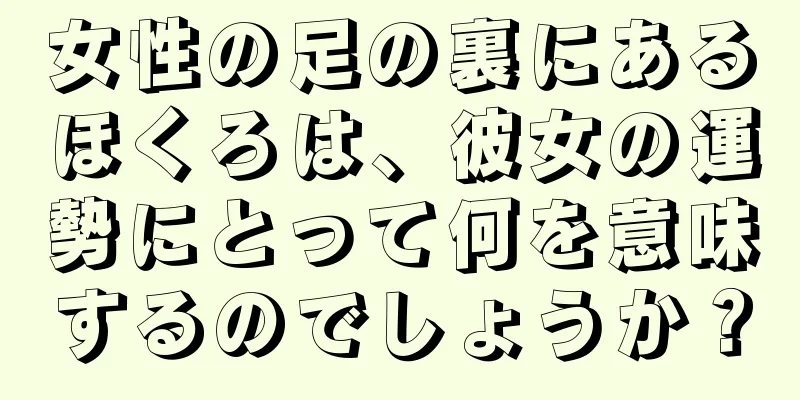 女性の足の裏にあるほくろは、彼女の運勢にとって何を意味するのでしょうか？