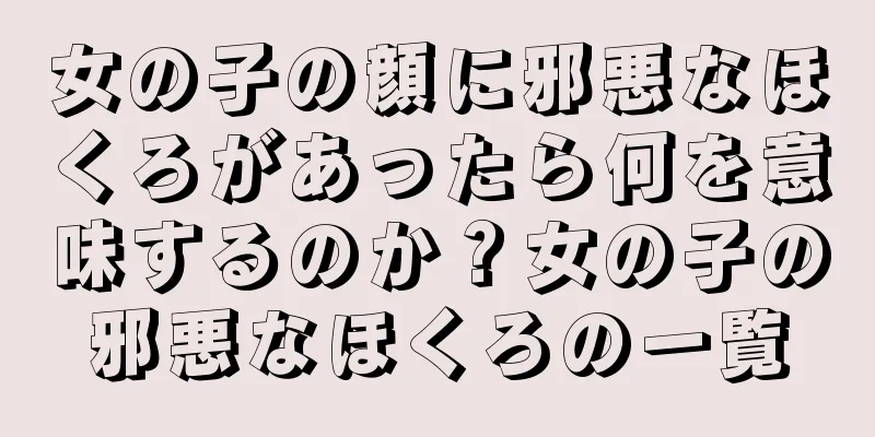 女の子の顔に邪悪なほくろがあったら何を意味するのか？女の子の邪悪なほくろの一覧