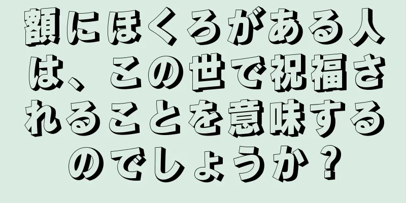 額にほくろがある人は、この世で祝福されることを意味するのでしょうか？