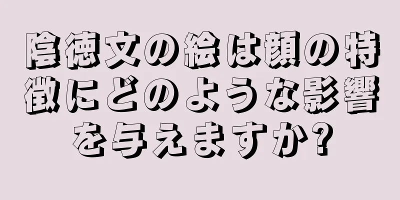 陰徳文の絵は顔の特徴にどのような影響を与えますか?