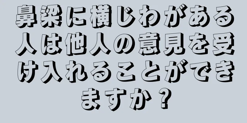鼻梁に横じわがある人は他人の意見を受け入れることができますか？