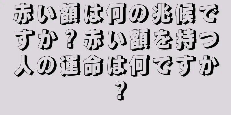 赤い額は何の兆候ですか？赤い額を持つ人の運命は何ですか？