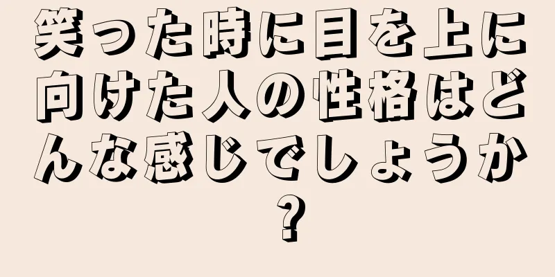 笑った時に目を上に向けた人の性格はどんな感じでしょうか？
