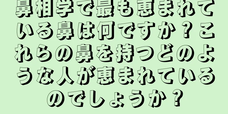 鼻相学で最も恵まれている鼻は何ですか？これらの鼻を持つどのような人が恵まれているのでしょうか？