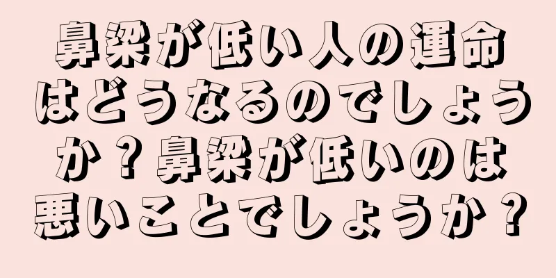 鼻梁が低い人の運命はどうなるのでしょうか？鼻梁が低いのは悪いことでしょうか？