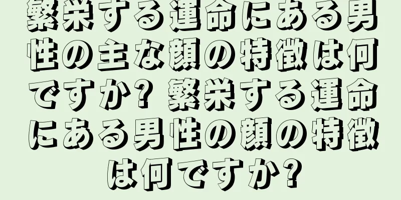 繁栄する運命にある男性の主な顔の特徴は何ですか? 繁栄する運命にある男性の顔の特徴は何ですか?