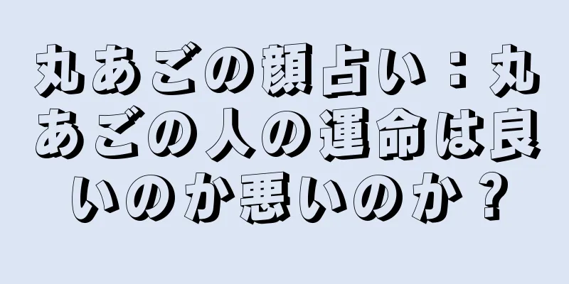 丸あごの顔占い：丸あごの人の運命は良いのか悪いのか？