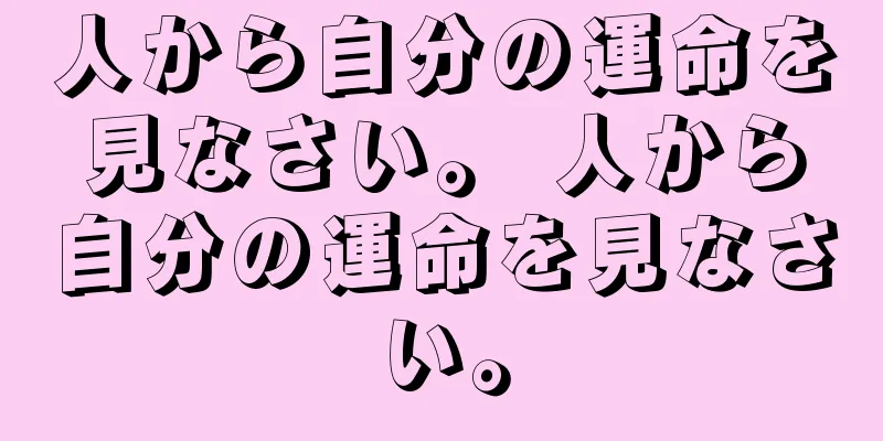 人から自分の運命を見なさい。 人から自分の運命を見なさい。