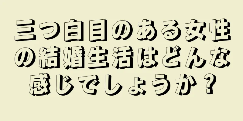 三つ白目のある女性の結婚生活はどんな感じでしょうか？