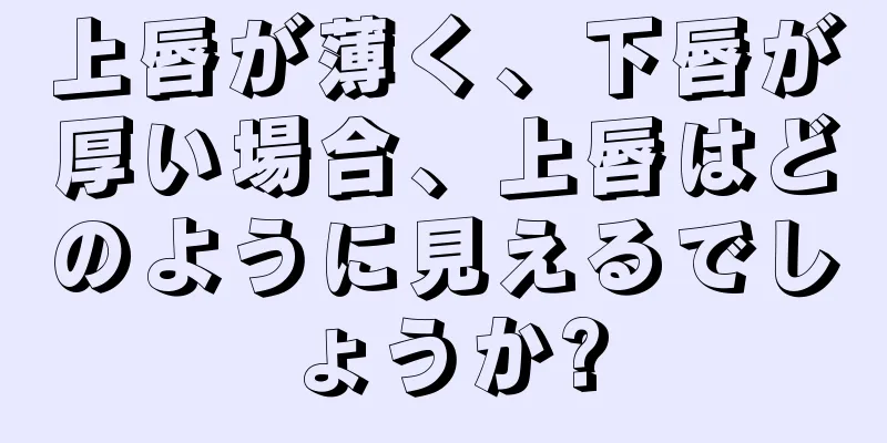 上唇が薄く、下唇が厚い場合、上唇はどのように見えるでしょうか?