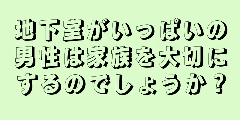 地下室がいっぱいの男性は家族を大切にするのでしょうか？