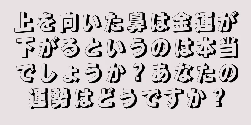 上を向いた鼻は金運が下がるというのは本当でしょうか？あなたの運勢はどうですか？