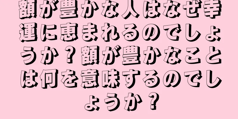 額が豊かな人はなぜ幸運に恵まれるのでしょうか？額が豊かなことは何を意味するのでしょうか？
