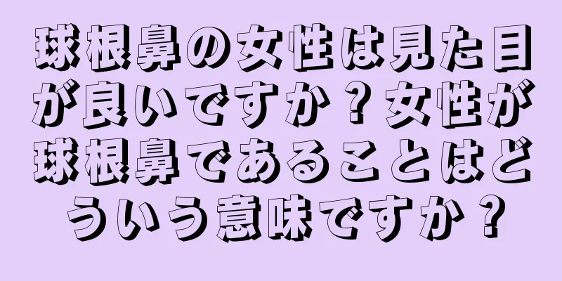 球根鼻の女性は見た目が良いですか？女性が球根鼻であることはどういう意味ですか？
