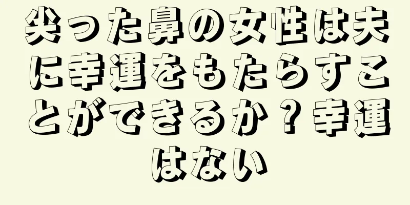 尖った鼻の女性は夫に幸運をもたらすことができるか？幸運はない