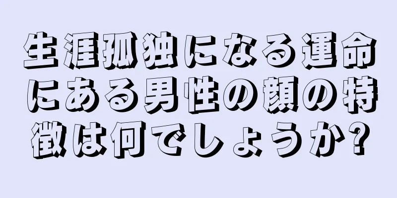 生涯孤独になる運命にある男性の顔の特徴は何でしょうか?