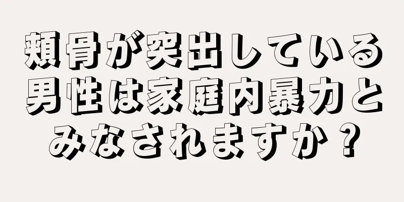 頬骨が突出している男性は家庭内暴力とみなされますか？