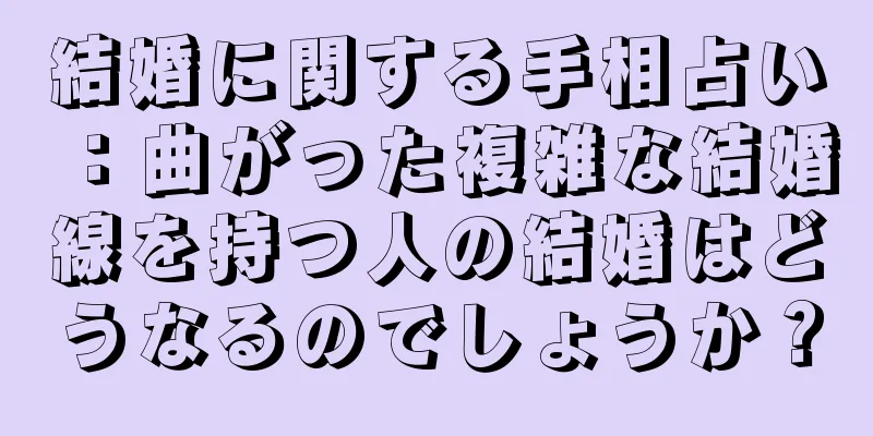 結婚に関する手相占い：曲がった複雑な結婚線を持つ人の結婚はどうなるのでしょうか？