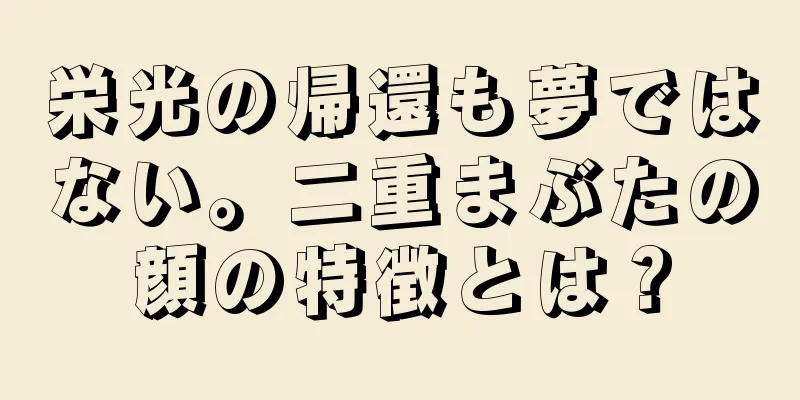 栄光の帰還も夢ではない。二重まぶたの顔の特徴とは？