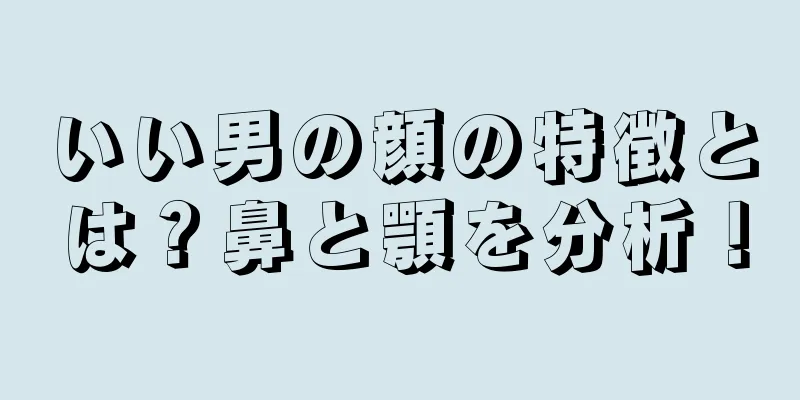 いい男の顔の特徴とは？鼻と顎を分析！