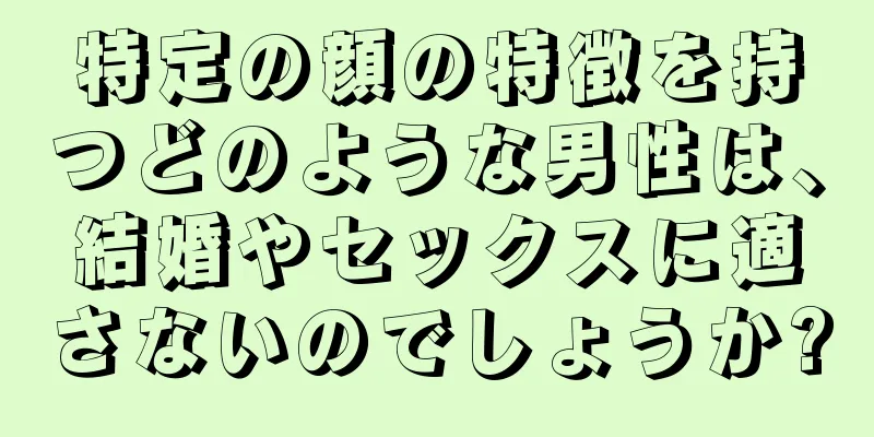 特定の顔の特徴を持つどのような男性は、結婚やセックスに適さないのでしょうか?