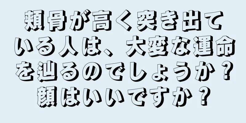 頬骨が高く突き出ている人は、大変な運命を辿るのでしょうか？顔はいいですか？