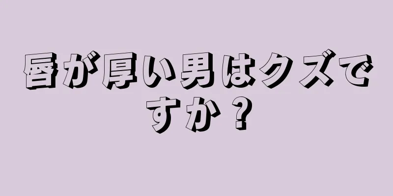 唇が厚い男はクズですか？