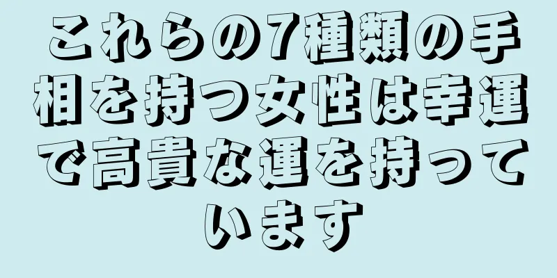 これらの7種類の手相を持つ女性は幸運で高貴な運を持っています
