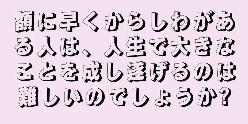 額に早くからしわがある人は、人生で大きなことを成し遂げるのは難しいのでしょうか?