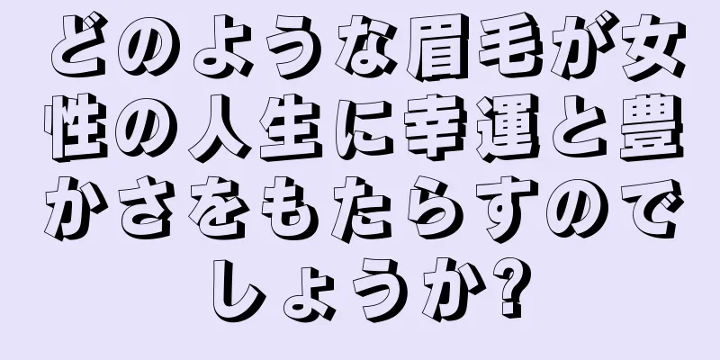 どのような眉毛が女性の人生に幸運と豊かさをもたらすのでしょうか?